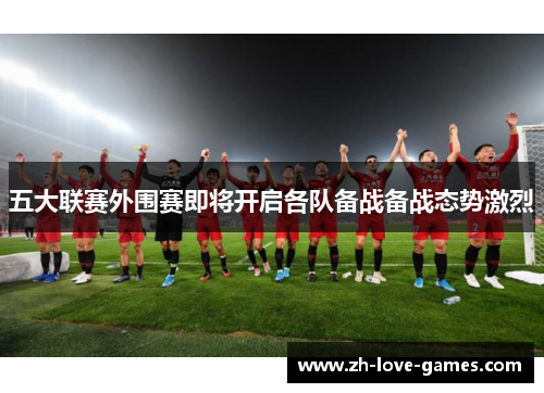 五大联赛外围赛即将开启各队备战备战态势激烈 五大联赛外围赛即将开启各队备战备战态势激烈